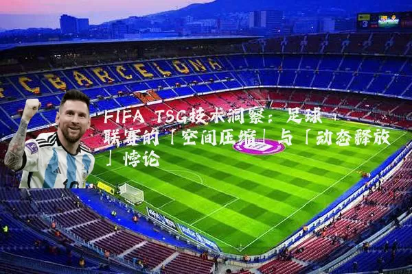 FIFA TSG技术洞察:足球联赛的「空间压缩」与「动态释放」悖论