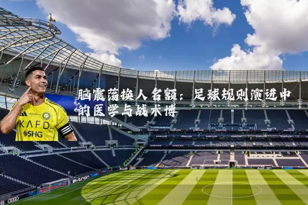 脑震荡换人名额:足球规则演进中的医学与战术博弈