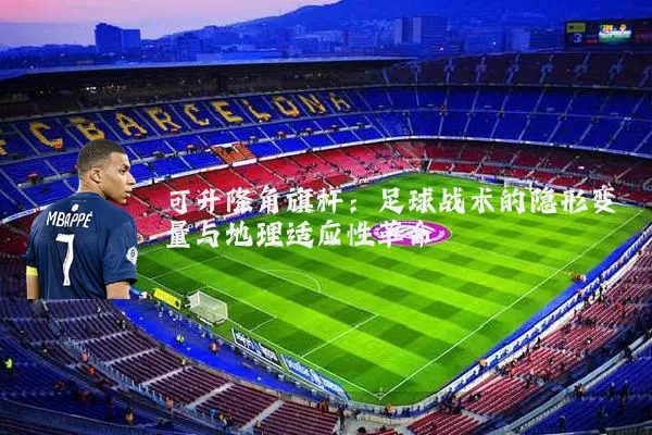 可升降角旗杆:足球战术的隐形变量与地理适应性革命