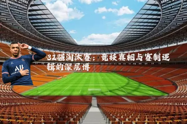 32强淘汰赛:竞技真相与赛制逻辑的深层博弈