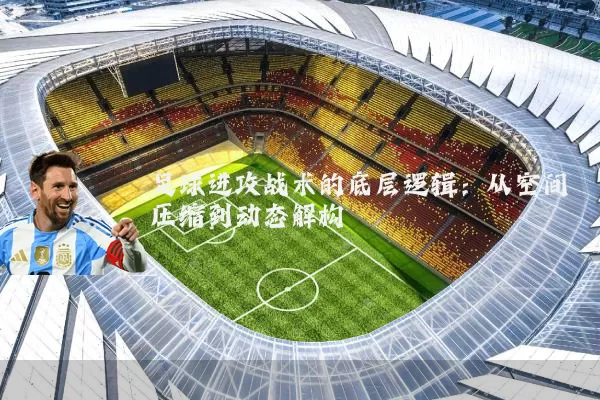 足球进攻战术的底层逻辑:从空间压缩到动态解构