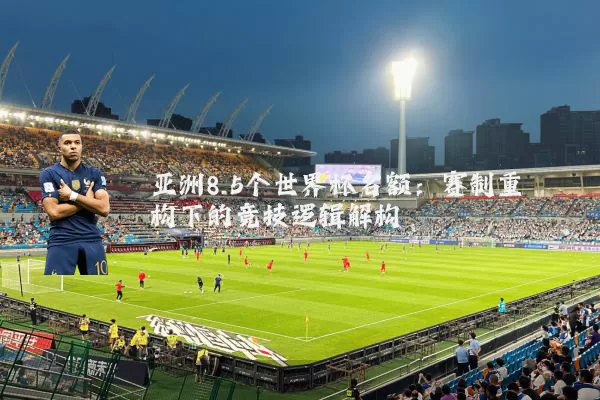 亚洲8.5个世界杯名额:赛制重构下的竞技逻辑解构