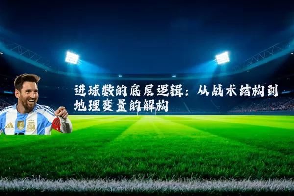 进球数的底层逻辑:从战术结构到地理变量的解构