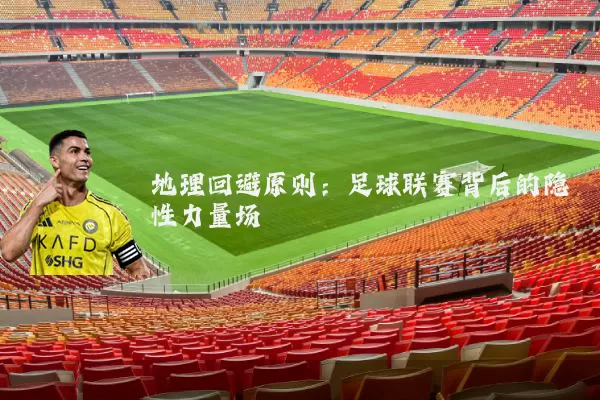 地理回避原则:足球联赛背后的隐性力量场