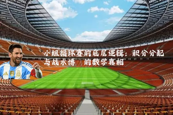 小组循环赛的底层逻辑:积分分配与战术博弈的数学真相