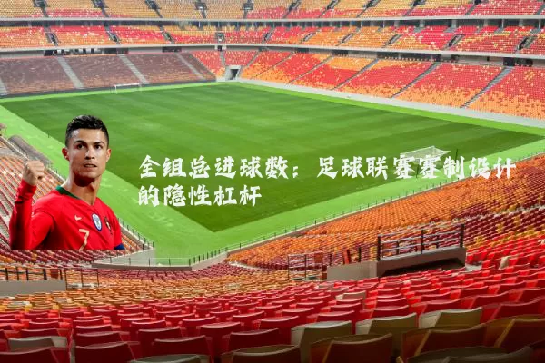 全组总进球数:足球联赛赛制设计的隐性杠杆