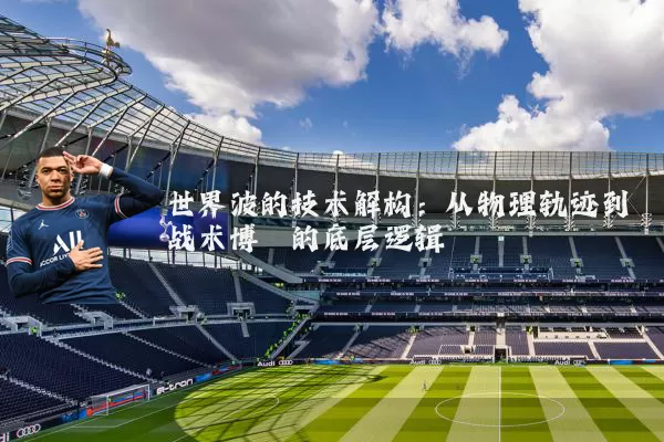 世界波的技术解构:从物理轨迹到战术博弈的底层逻辑