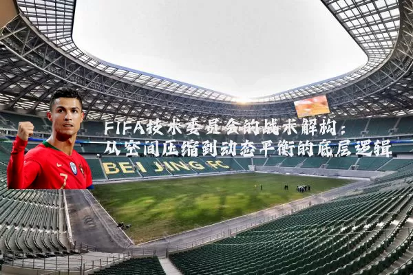 FIFA技术委员会的战术解构:从空间压缩到动态平衡的底层逻辑