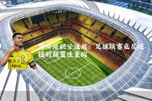 跨阶段积分通用:足球联赛底层逻辑的颠覆性重构