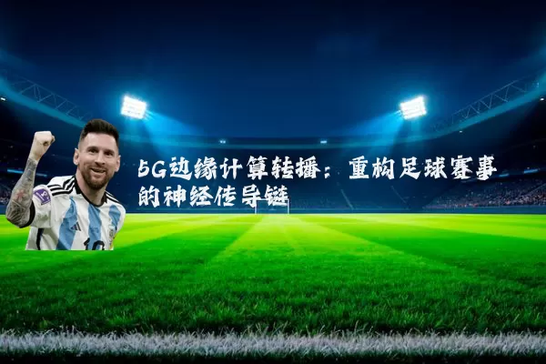 5G边缘计算转播:重构足球赛事的神经传导链