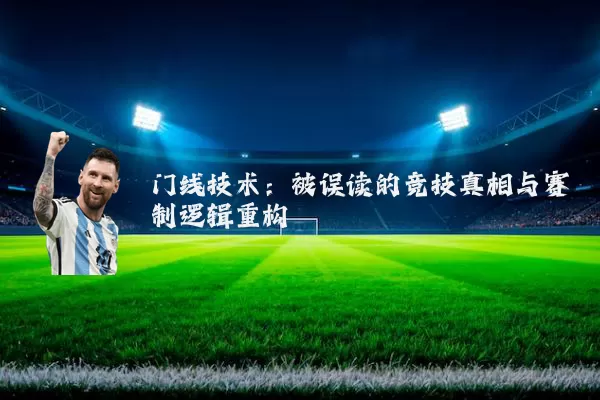 门线技术:被误读的竞技真相与赛制逻辑重构