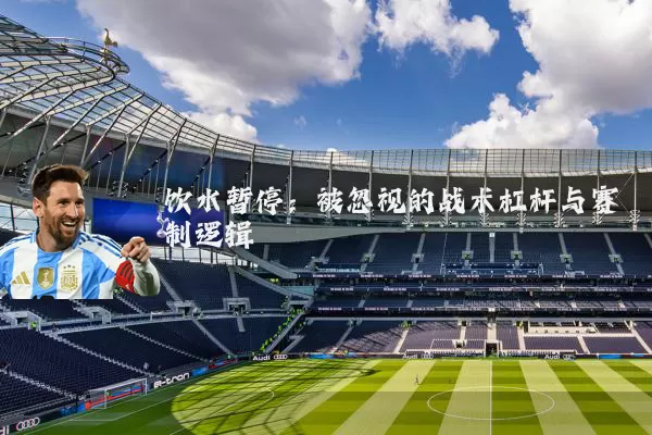 饮水暂停:被忽视的战术杠杆与赛制逻辑